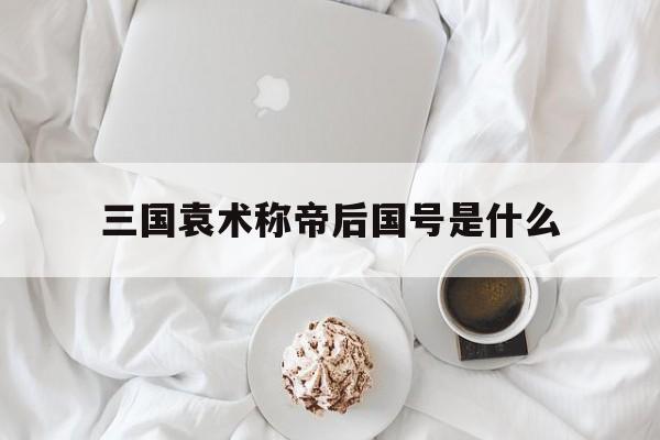 三国袁术称帝后国号是什么