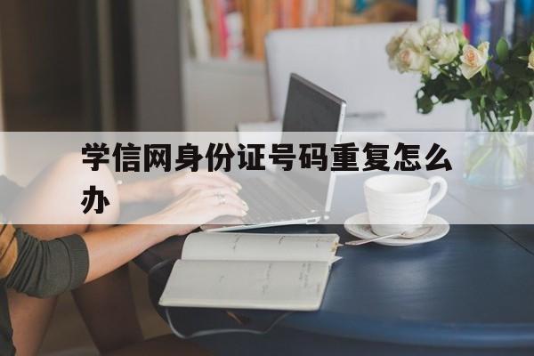 学信网身份证号码重复怎么办