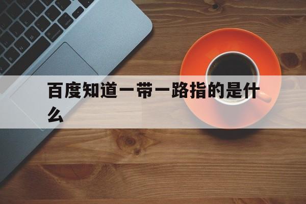 百度知道一带一路指的是什么